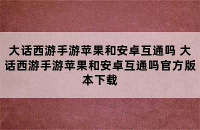 大话西游手游苹果和安卓互通吗 大话西游手游苹果和安卓互通吗官方版本下载